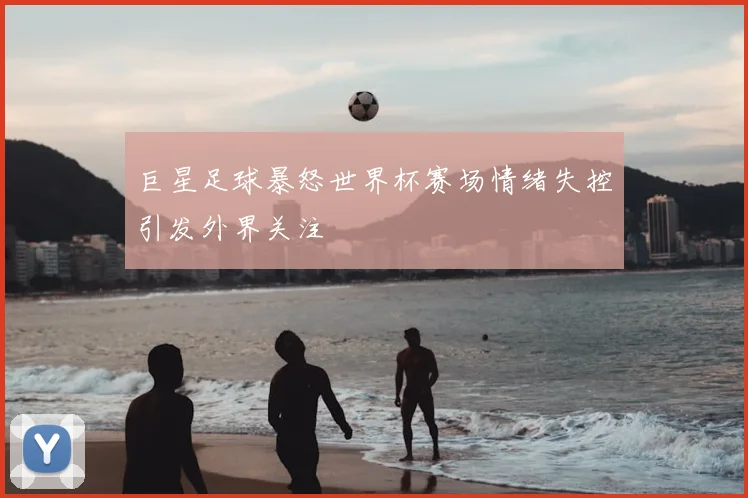 巨星足球暴怒世界杯赛场情绪失控引发外界关注