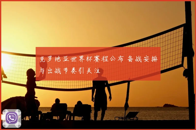 克罗地亚世界杯赛程公布 备战安排与出战节奏引关注