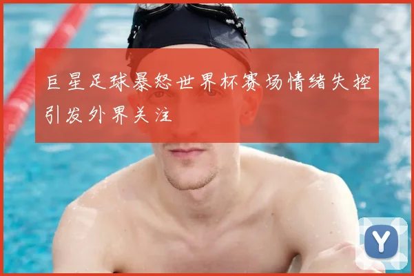巨星足球暴怒世界杯赛场情绪失控引发外界关注