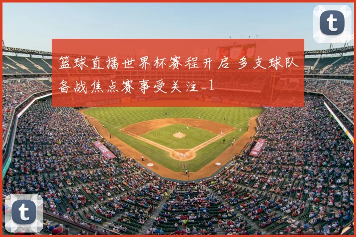 篮球直播世界杯赛程开启 多支球队备战焦点赛事受关注_1