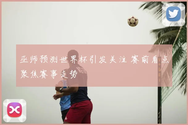 巫师预测世界杯引发关注 赛前看点聚焦赛事走势