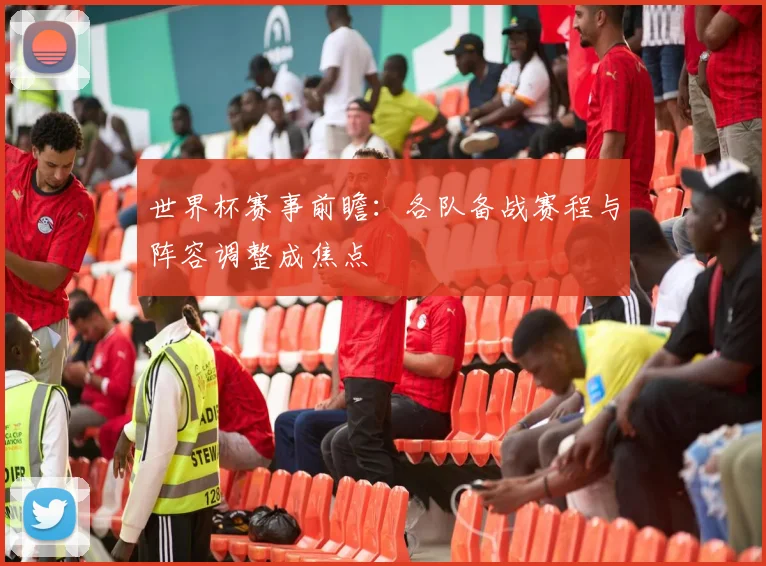 世界杯赛事前瞻：各队备战赛程与阵容调整成焦点